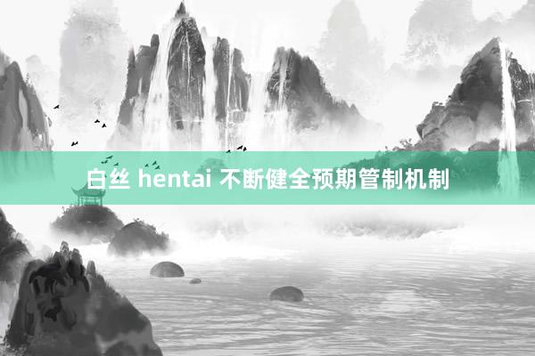 白丝 hentai 不断健全预期管制机制