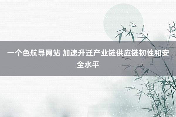 一个色航导网站 加速升迁产业链供应链韧性和安全水平