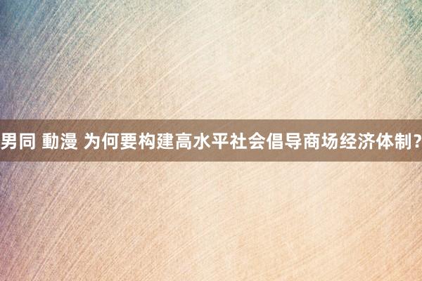 男同 動漫 为何要构建高水平社会倡导商场经济体制？