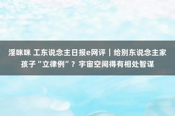 淫咪咪 工东说念主日报e网评｜给别东说念主家孩子“立律例”？宇宙空间得有相处智谋