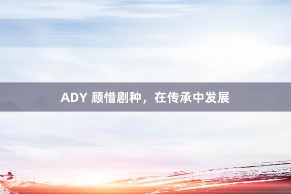 ADY 顾惜剧种，在传承中发展