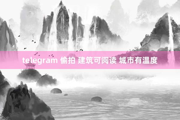 telegram 偷拍 建筑可阅读 城市有温度