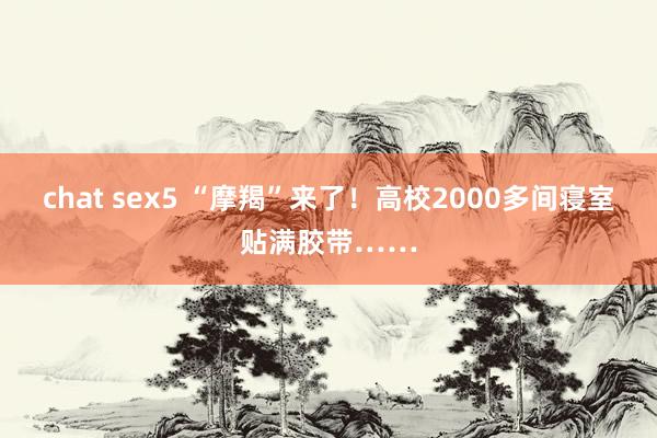 chat sex5 “摩羯”来了！高校2000多间寝室贴满胶带……