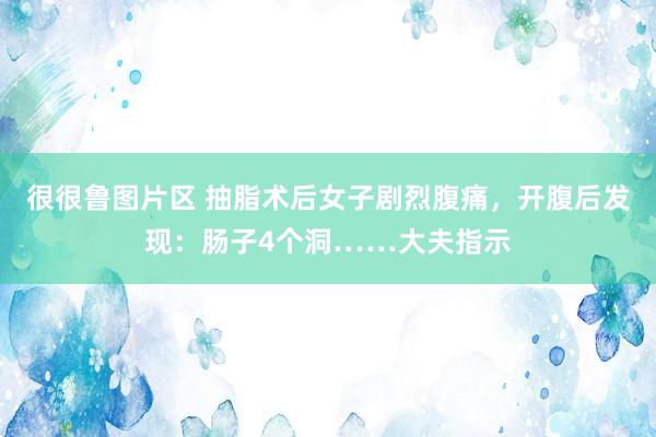 很很鲁图片区 抽脂术后女子剧烈腹痛，开腹后发现：肠子4个洞……大夫指示