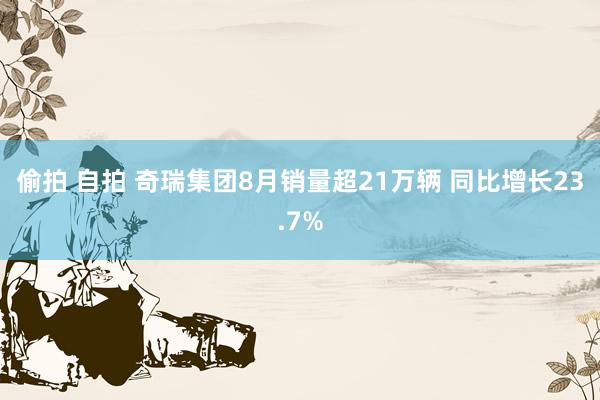 偷拍 自拍 奇瑞集团8月销量超21万辆 同比增长23.7%