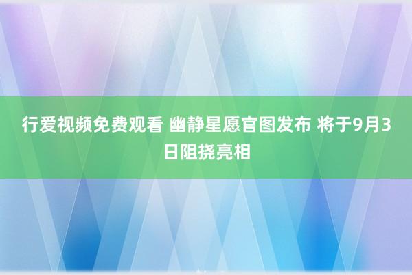 行爱视频免费观看 幽静星愿官图发布 将于9月3日阻挠亮相