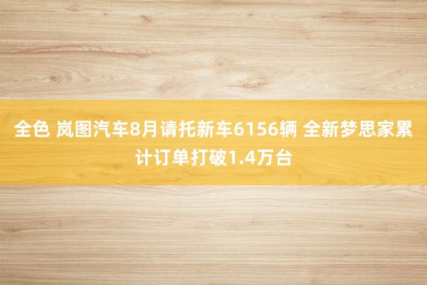 全色 岚图汽车8月请托新车6156辆 全新梦思家累计订单打破1.4万台