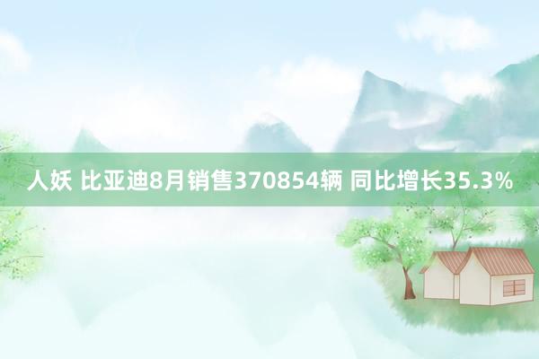 人妖 比亚迪8月销售370854辆 同比增长35.3%