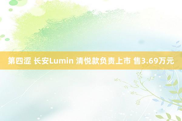 第四涩 长安Lumin 清悦款负责上市 售3.69万元