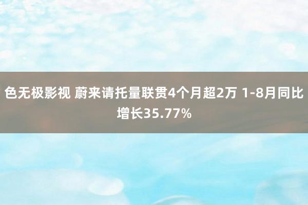 色无极影视 蔚来请托量联贯4个月超2万 1-8月同比增长35.77%