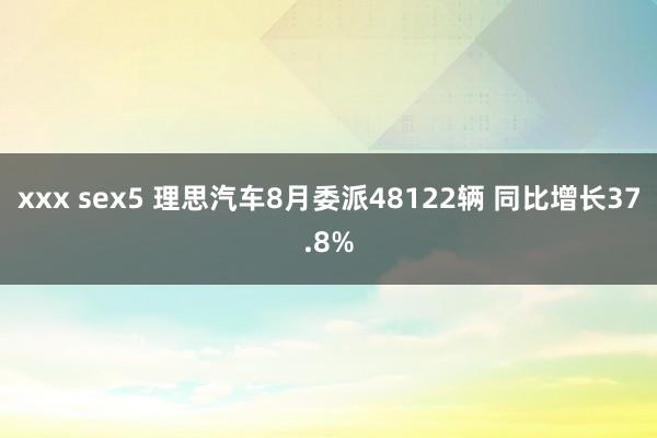 xxx sex5 理思汽车8月委派48122辆 同比增长37.8%