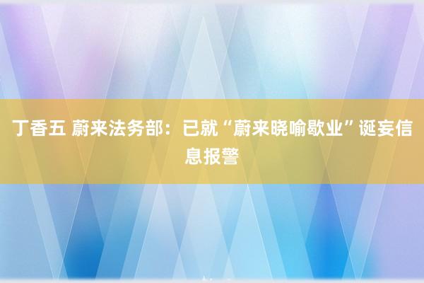 丁香五 蔚来法务部：已就“蔚来晓喻歇业”诞妄信息报警