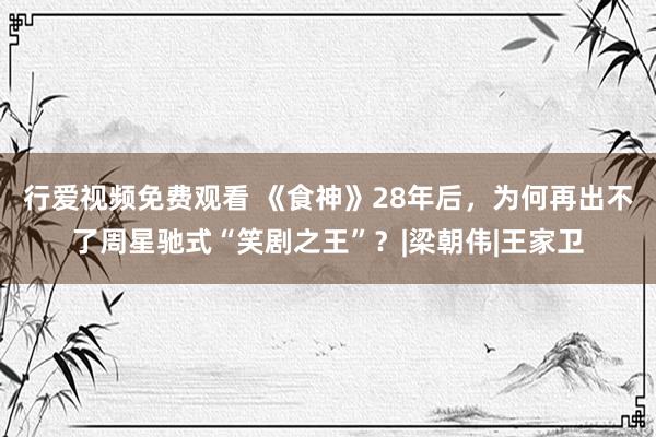 行爱视频免费观看 《食神》28年后，为何再出不了周星驰式“笑剧之王”？|梁朝伟|王家卫