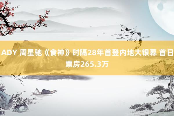 ADY 周星驰《食神》时隔28年首登内地大银幕 首日票房265.3万