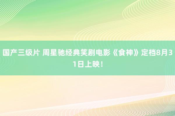 国产三级片 周星驰经典笑剧电影《食神》定档8月31日上映！