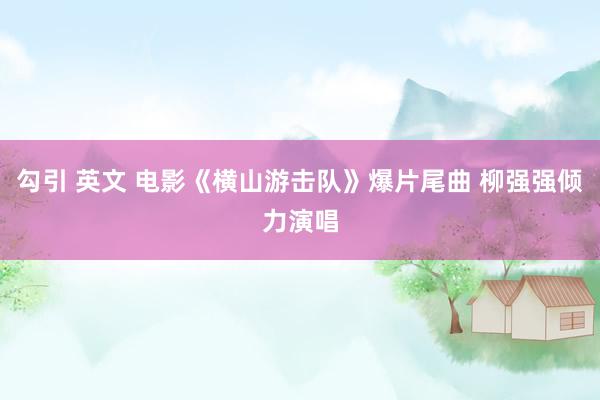 勾引 英文 电影《横山游击队》爆片尾曲 柳强强倾力演唱