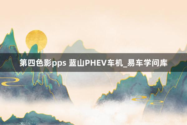 第四色影pps 蓝山PHEV车机_易车学问库