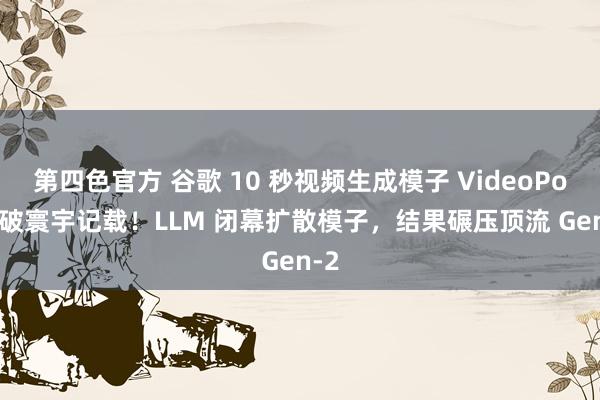 第四色官方 谷歌 10 秒视频生成模子 VideoPoet 破寰宇记载！LLM 闭幕扩散模子，结果碾压顶流 Gen-2