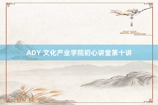 ADY 文化产业学院初心讲堂第十讲