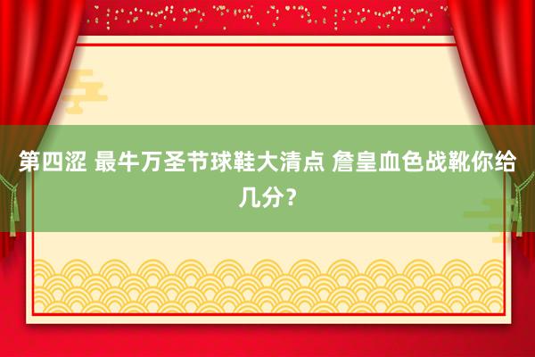 第四涩 最牛万圣节球鞋大清点 詹皇血色战靴你给几分？