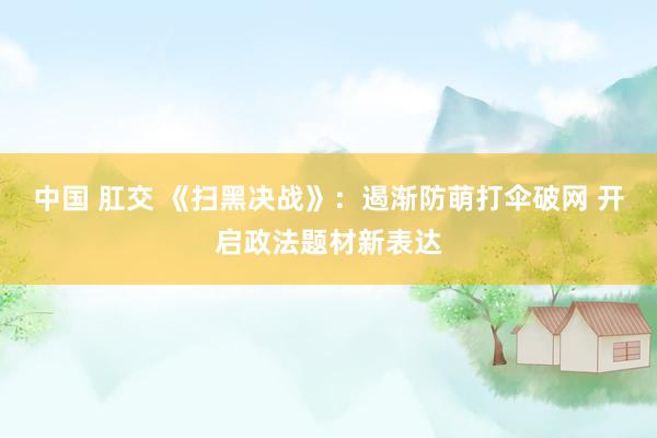 中国 肛交 《扫黑决战》：遏渐防萌打伞破网 开启政法题材新表达