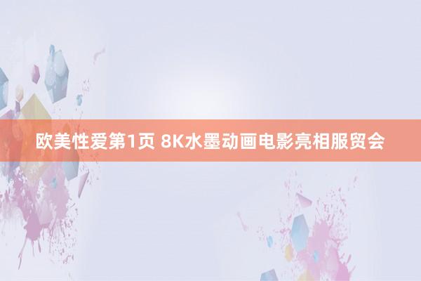 欧美性爱第1页 8K水墨动画电影亮相服贸会