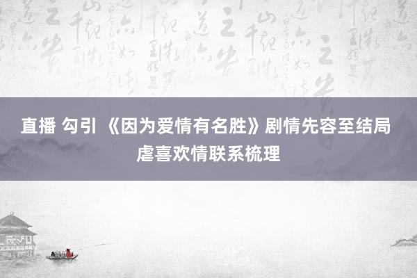 直播 勾引 《因为爱情有名胜》剧情先容至结局 虐喜欢情联系梳理