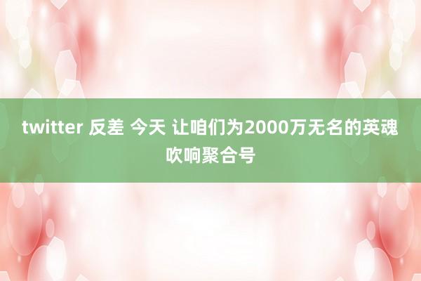 twitter 反差 今天 让咱们为2000万无名的英魂吹响聚合号