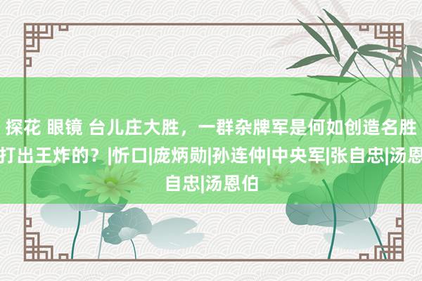 探花 眼镜 台儿庄大胜，一群杂牌军是何如创造名胜？打出王炸的？|忻口|庞炳勋|孙连仲|中央军|张自忠|汤恩伯