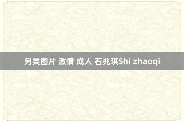 另类图片 激情 成人 石兆琪Shi zhaoqi