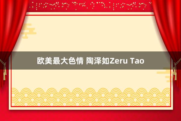 欧美最大色情 陶泽如Zeru Tao