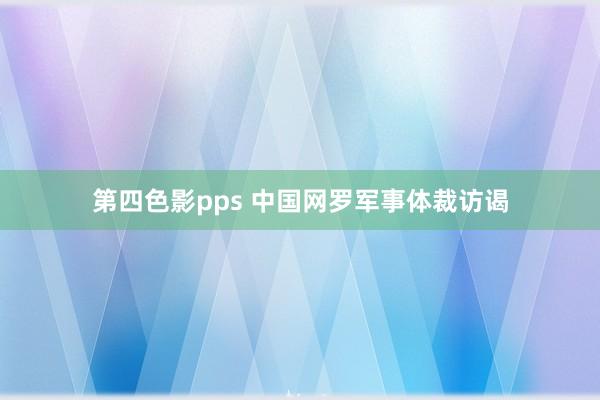 第四色影pps 中国网罗军事体裁访谒