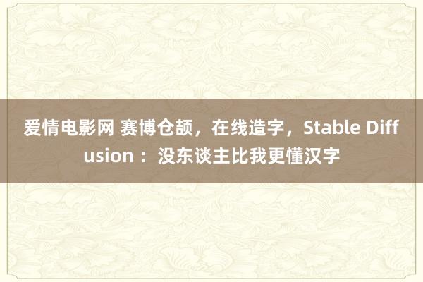 爱情电影网 赛博仓颉，在线造字，Stable Diffusion ：没东谈主比我更懂汉字