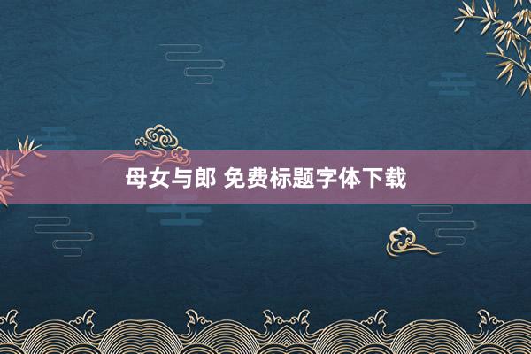 母女与郎 免费标题字体下载