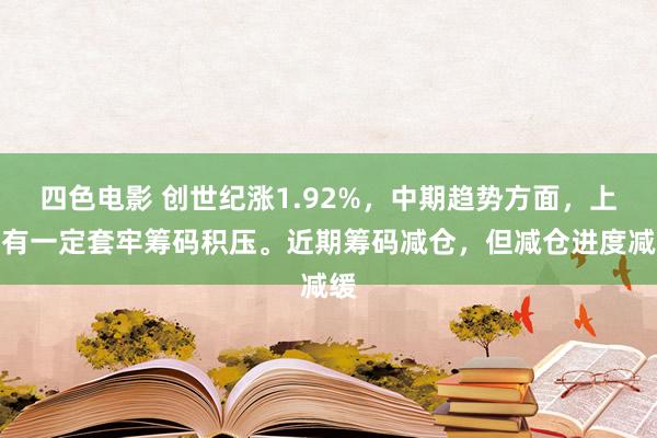 四色电影 创世纪涨1.92%，中期趋势方面，上方有一定套牢筹码积压。近期筹码减仓，但减仓进度减缓