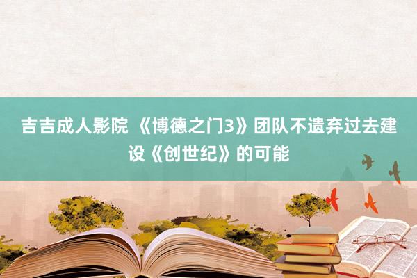 吉吉成人影院 《博德之门3》团队不遗弃过去建设《创世纪》的可能