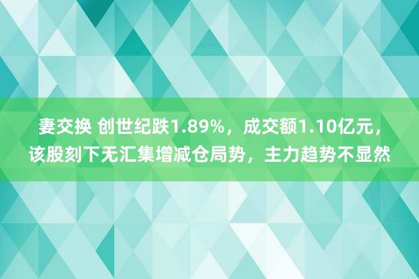 妻交换 创世纪跌1.89%，成交额1.10亿元，该股刻下无汇集增减仓局势，主力趋势不显然