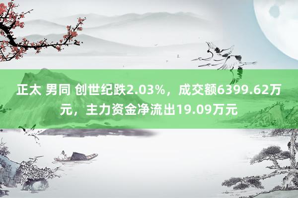 正太 男同 创世纪跌2.03%，成交额6399.62万元，主力资金净流出19.09万元