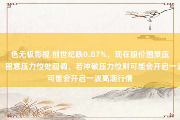 色无极影视 创世纪跌0.87%，现在股价围聚压力位5.74，留意压力位处回调，若冲破压力位则可能会开启一波高潮行情