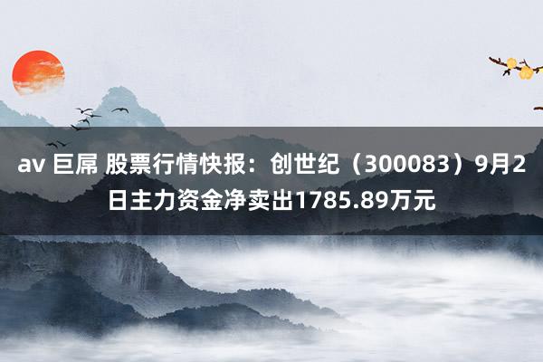 av 巨屌 股票行情快报：创世纪（300083）9月2日主力资金净卖出1785.89万元