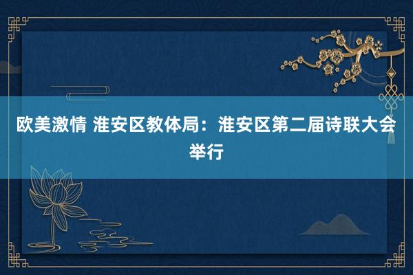 欧美激情 淮安区教体局：淮安区第二届诗联大会举行