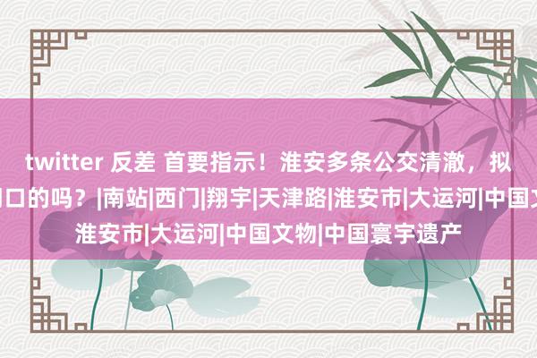 twitter 反差 首要指示！淮安多条公交清澈，拟停运！有经由你门口的吗？|南站|西门|翔宇|天津路|淮安市|大运河|中国文物|中国寰宇遗产