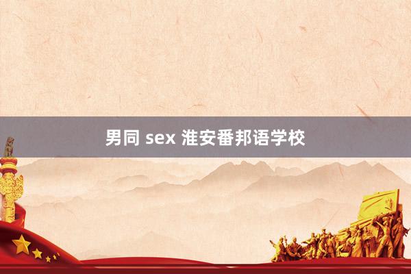 男同 sex 淮安番邦语学校