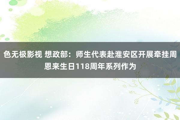 色无极影视 想政部：师生代表赴淮安区开展牵挂周恩来生日118周年系列作为