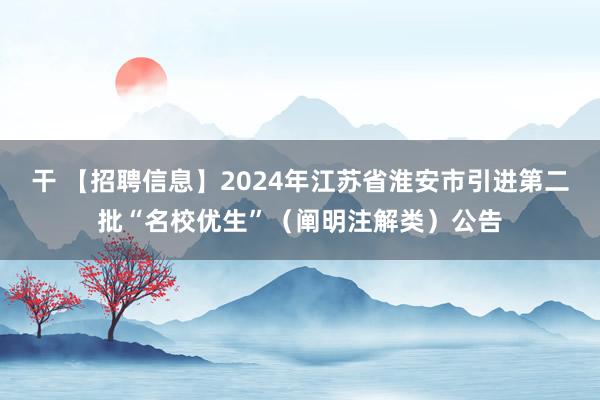 干 【招聘信息】2024年江苏省淮安市引进第二批“名校优生”（阐明注解类）公告