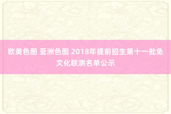 欧美色图 亚洲色图 2018年提前招生第十一批免文化联测名单公示