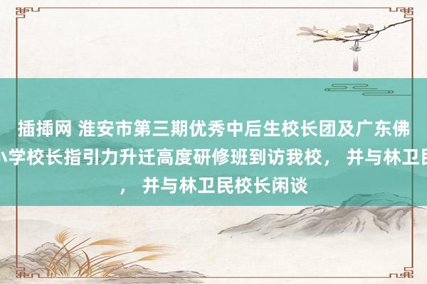 插揷网 淮安市第三期优秀中后生校长团及广东佛山顺德中小学校长指引力升迁高度研修班到访我校， 并与林卫民校长闲谈